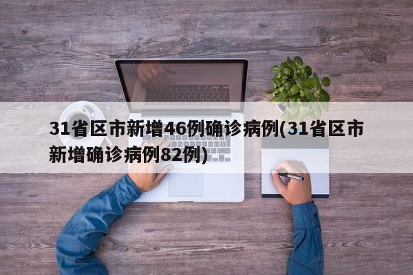 31省区市新增46例确诊病例(31省区市新增确诊病例82例)