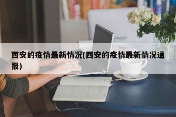 西安的疫情最新情况(西安的疫情最新情况通报)